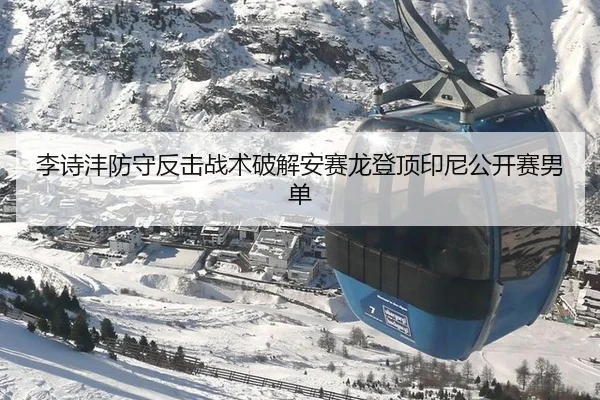 李诗沣防守反击战术破解安赛龙登顶印尼公开赛男单