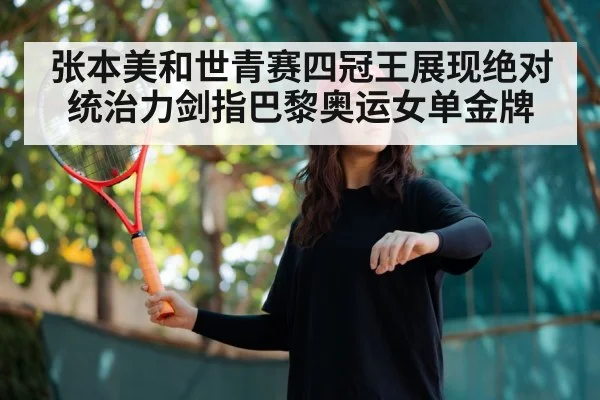 张本美和世青赛四冠王展现绝对统治力剑指巴黎奥运女单金牌