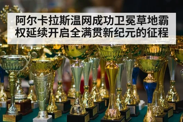阿尔卡拉斯温网成功卫冕草地霸权延续开启全满贯新纪元的征程