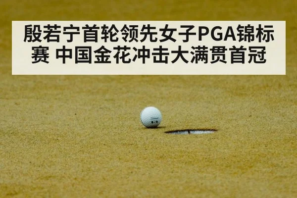 殷若宁首轮领先女子PGA锦标赛 中国金花冲击大满贯首冠