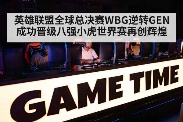 英雄联盟全球总决赛WBG逆转GEN成功晋级八强小虎世界赛再创辉煌