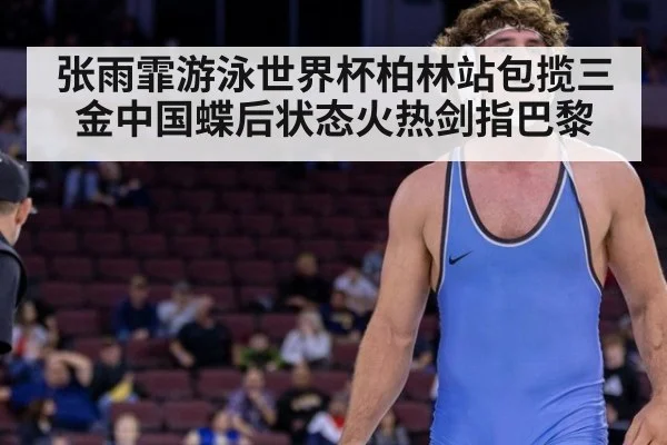 张雨霏游泳世界杯柏林站包揽三金中国蝶后状态火热剑指巴黎